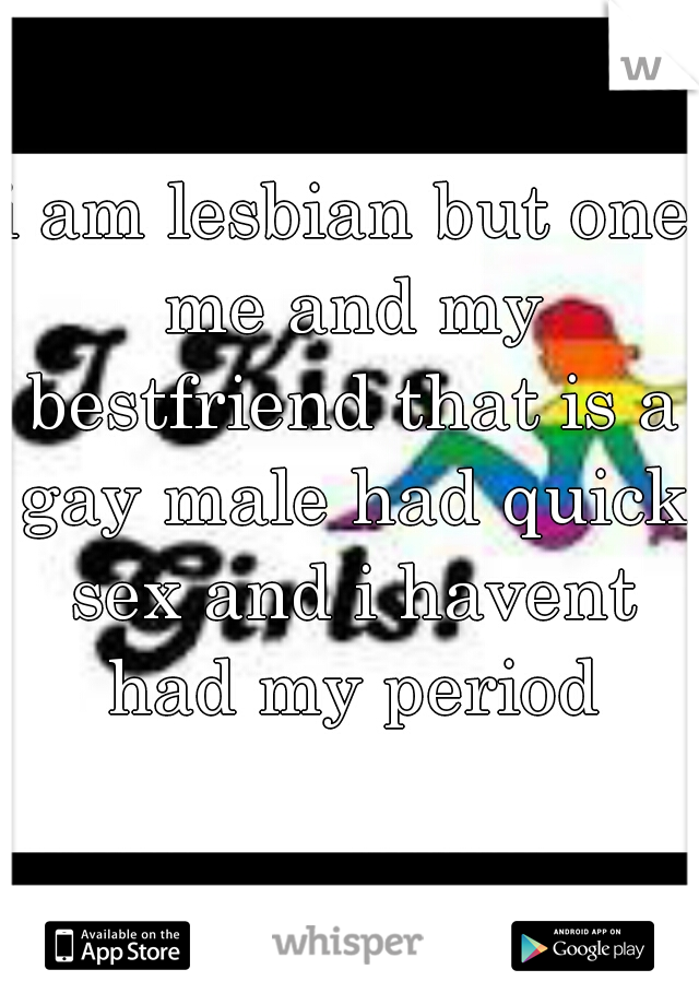 i am lesbian but one me and my bestfriend that is a gay male had quick sex and i havent had my period