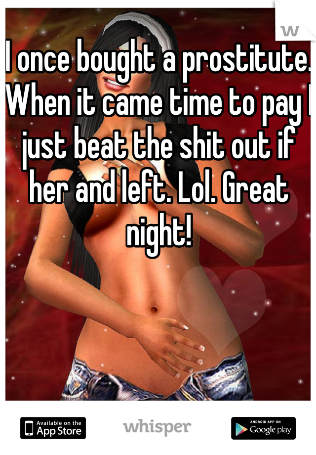 I once bought a prostitute. When it came time to pay I just beat the shit out if her and left. Lol. Great night!