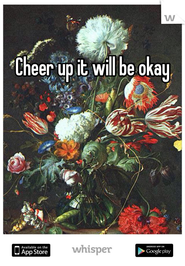 Cheer up it will be okay