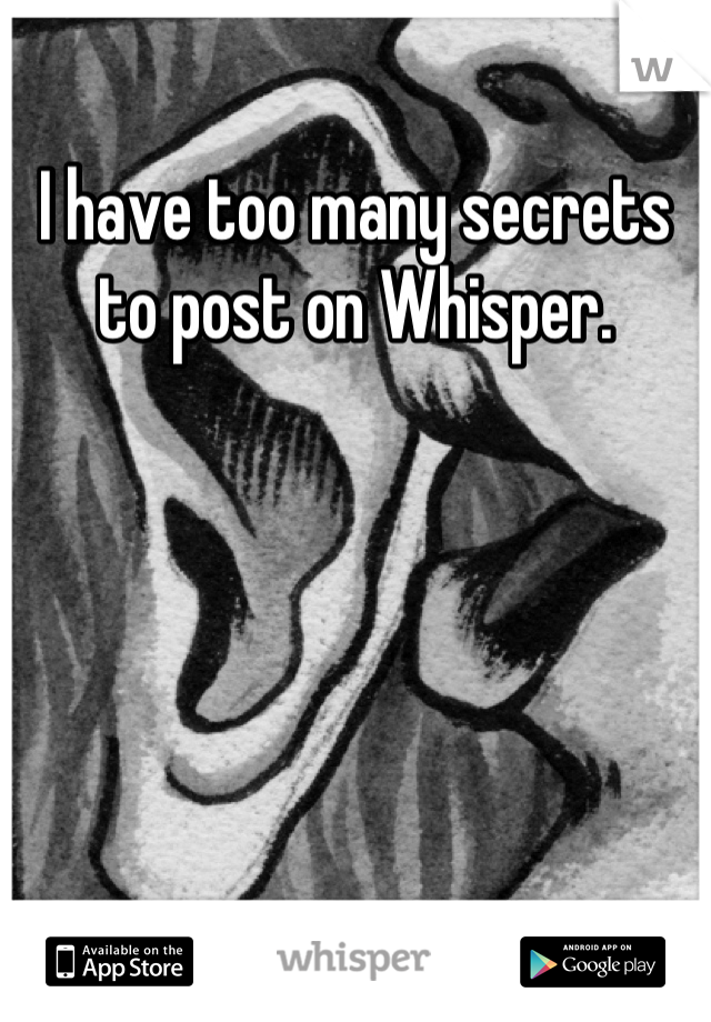 I have too many secrets to post on Whisper.

