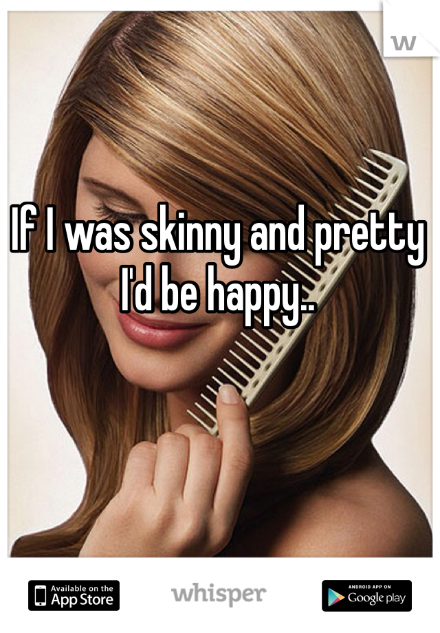 If I was skinny and pretty I'd be happy..