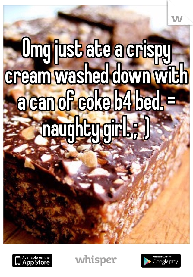 Omg just ate a crispy cream washed down with a can of coke b4 bed. = naughty girl. ;  )