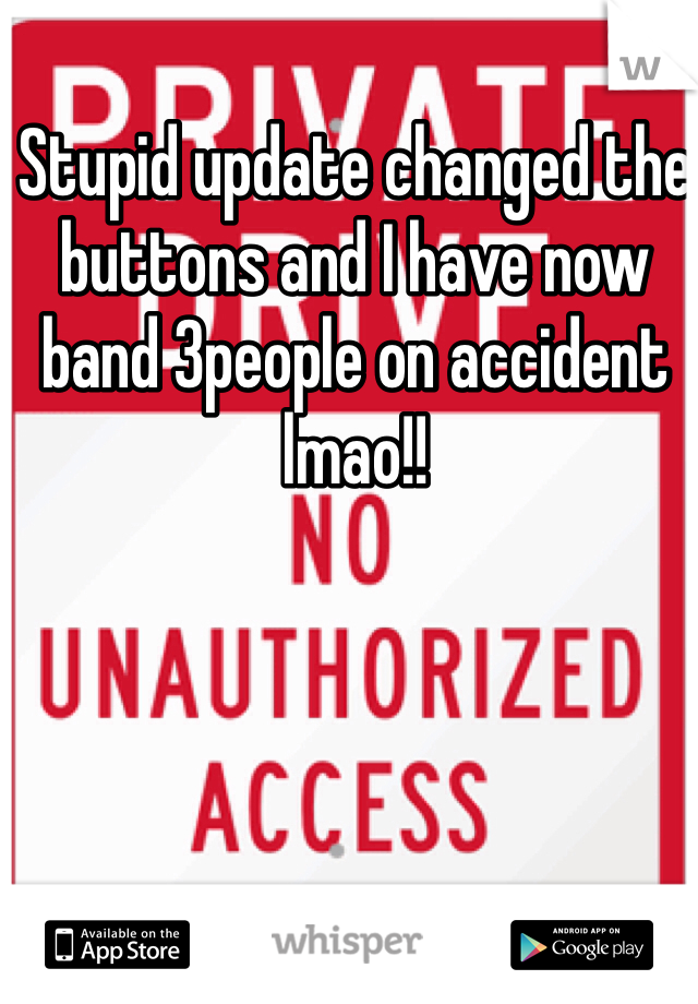 Stupid update changed the buttons and I have now band 3people on accident lmao!!