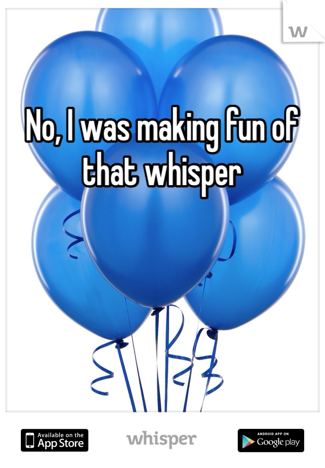 No, I was making fun of that whisper
