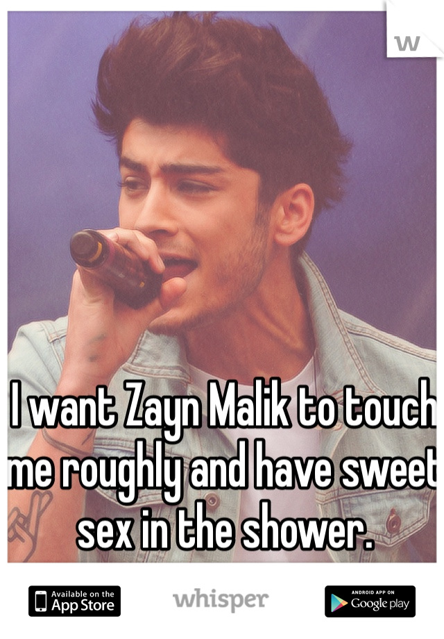 I want Zayn Malik to touch me roughly and have sweet sex in the shower. 