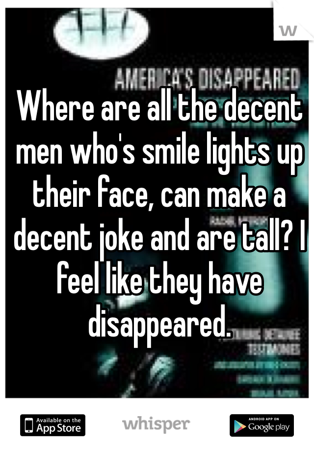 Where are all the decent men who's smile lights up their face, can make a decent joke and are tall? I feel like they have disappeared. 