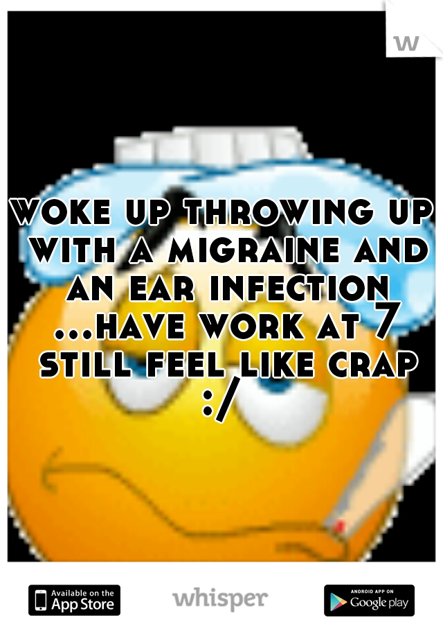 woke up throwing up with a migraine and an ear infection ...have work at 7 still feel like crap :/ 