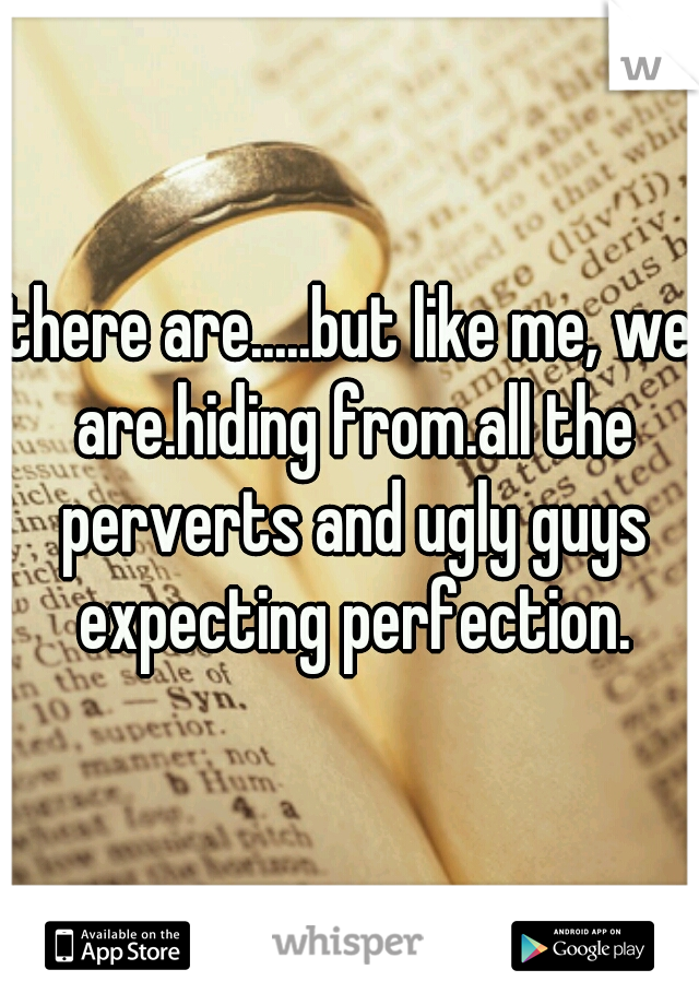 there are.....but like me, we are.hiding from.all the perverts and ugly guys expecting perfection.