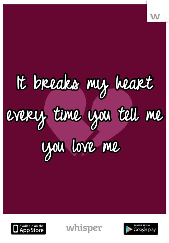 It breaks my heart every time you tell me you love me 