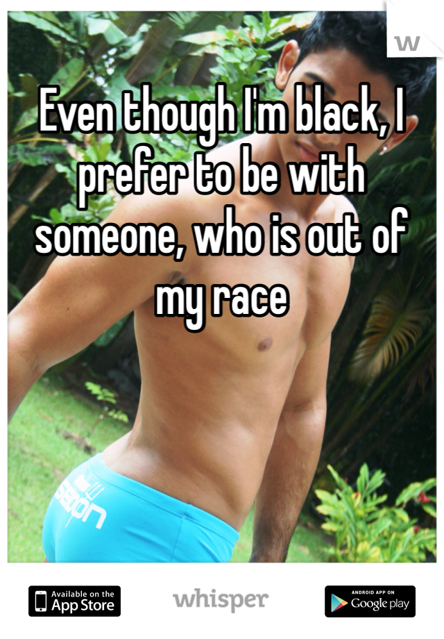 Even though I'm black, I prefer to be with someone, who is out of my race