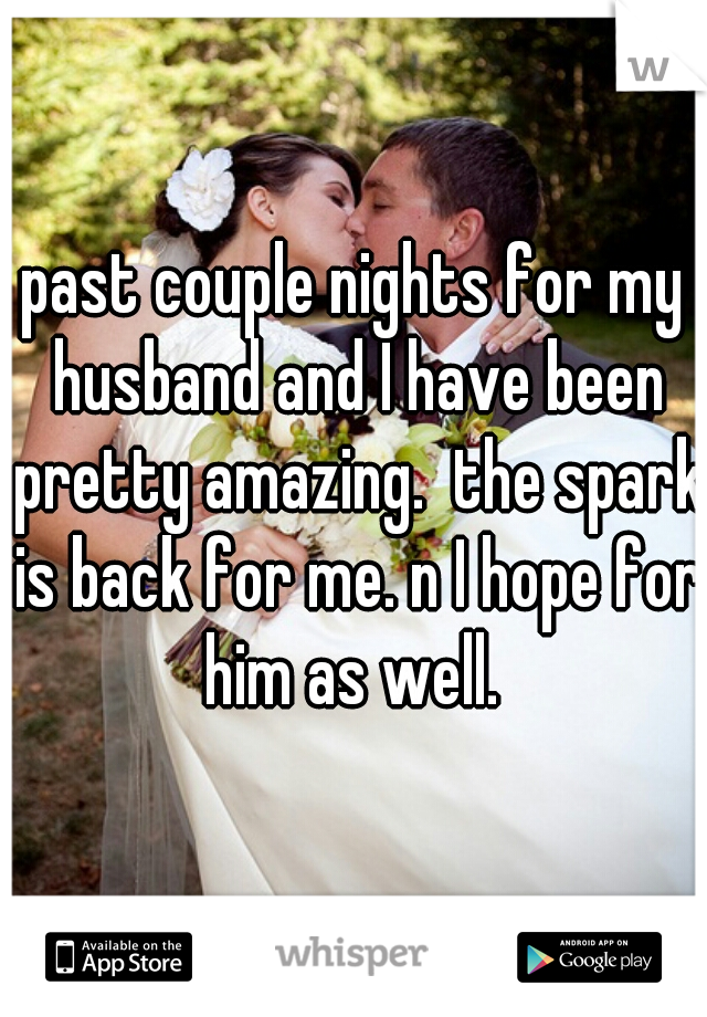 past couple nights for my husband and I have been pretty amazing.  the spark is back for me. n I hope for him as well. 
