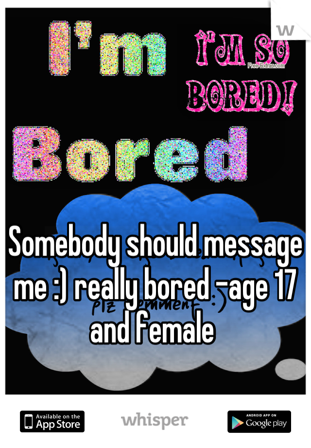 Somebody should message me :) really bored -age 17 and female 