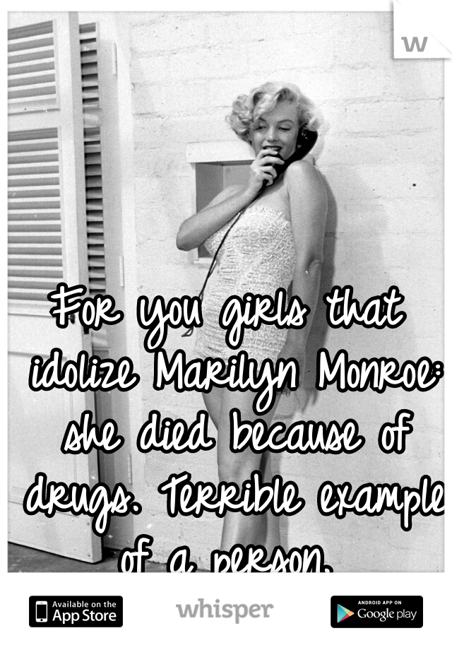 For you girls that idolize Marilyn Monroe: she died because of drugs. Terrible example of a person. 