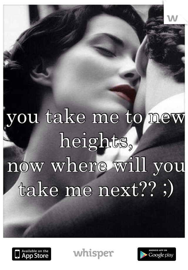 you take me to new heights,
now where will you take me next?? ;)