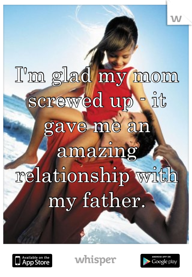 I'm glad my mom screwed up - it gave me an amazing relationship with my father.