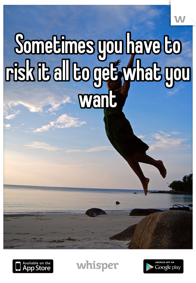 Sometimes you have to risk it all to get what you want 