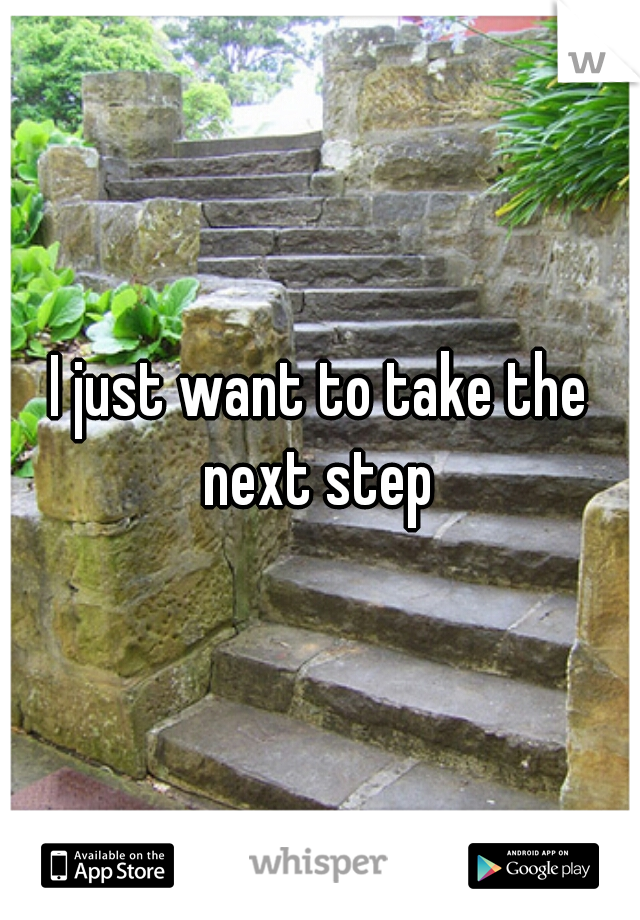 I just want to take the next step 