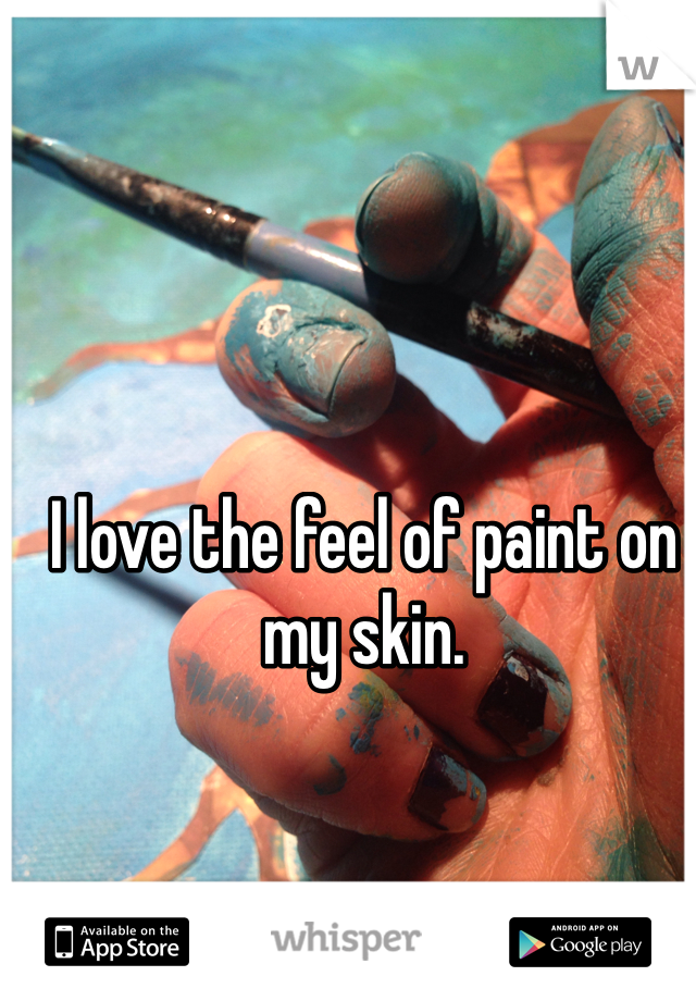 I love the feel of paint on my skin.