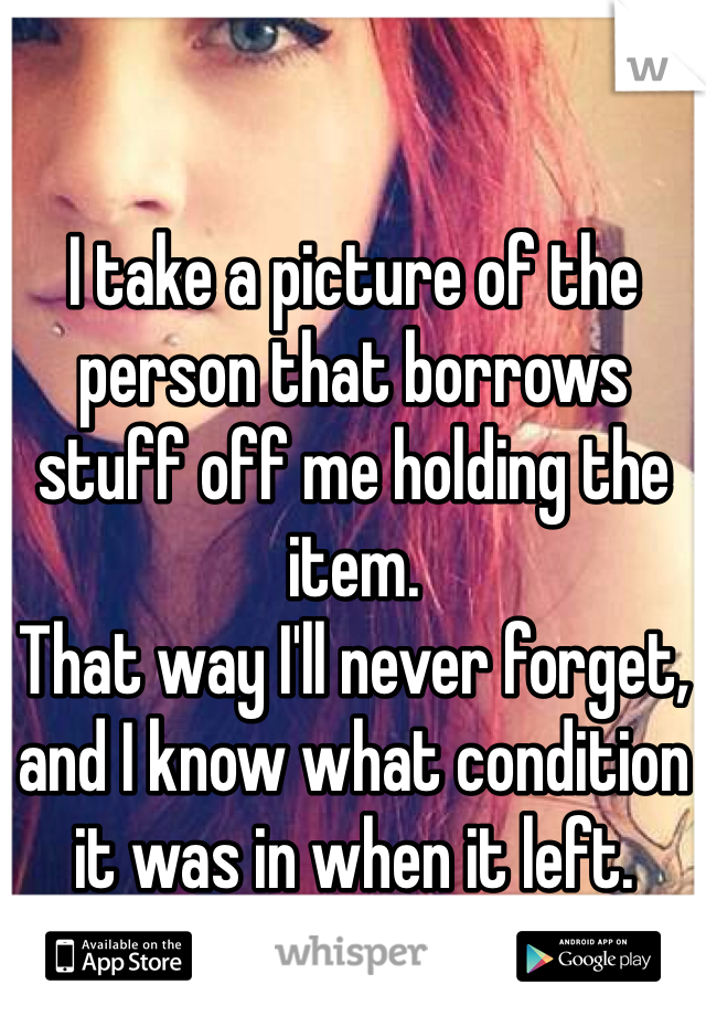 I take a picture of the person that borrows stuff off me holding the item. 
That way I'll never forget, and I know what condition it was in when it left. 