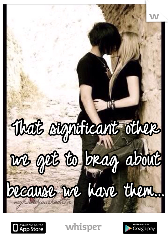 That significant other we get to brag about because we have them...