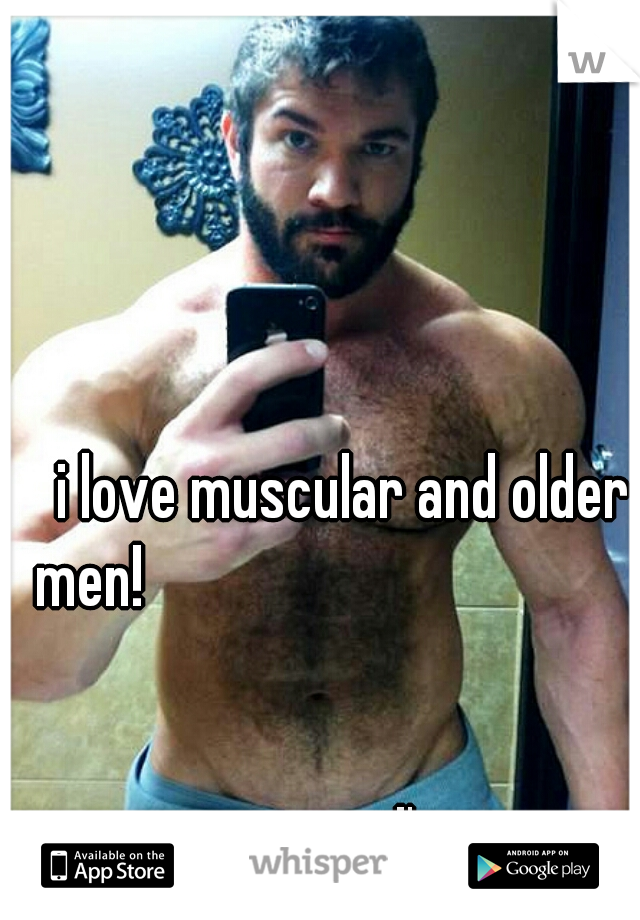 i love muscular and older men!                                                                                                                                                                 I'm a guy
