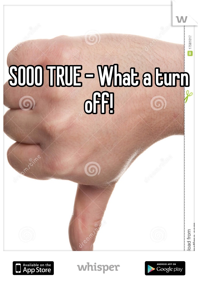 SOOO TRUE - What a turn off! 