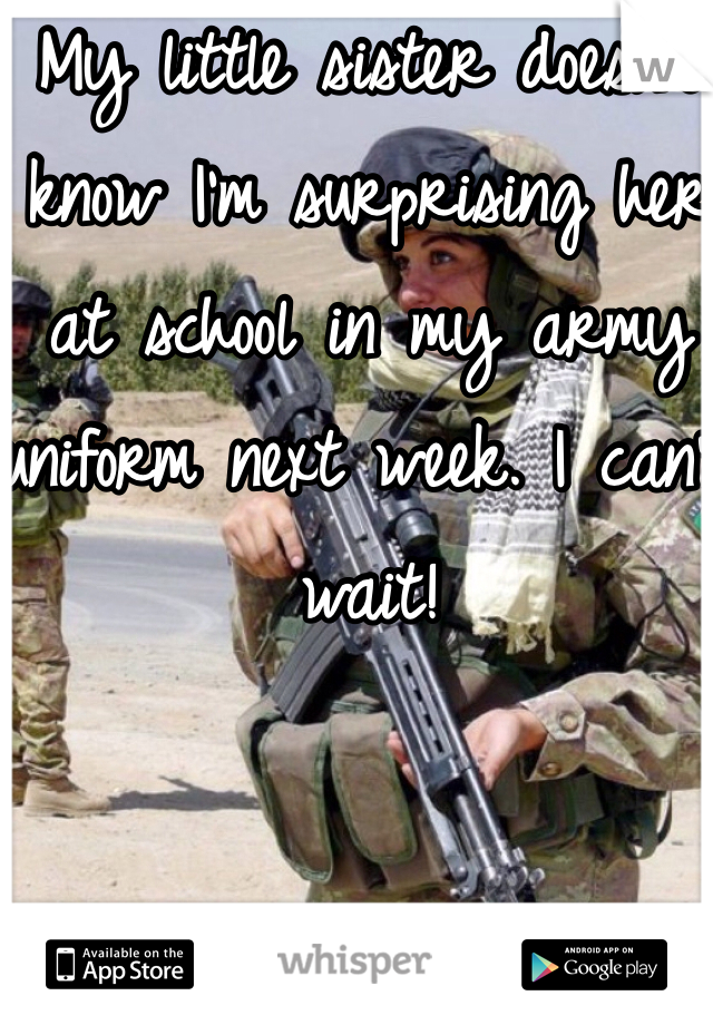My little sister doesn't know I'm surprising her at school in my army uniform next week. I can't wait!