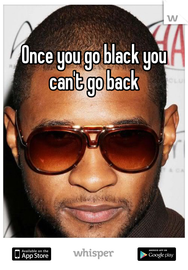 Once you go black you can't go back