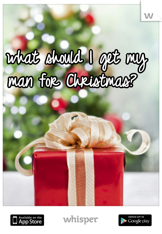 what should I get my man for Christmas?  
