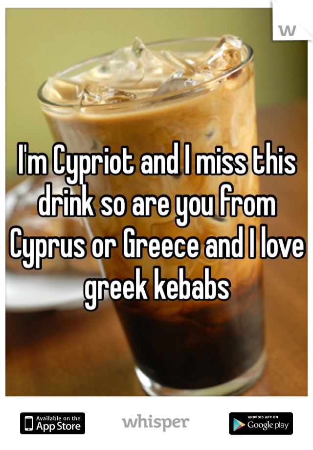 I'm Cypriot and I miss this drink so are you from Cyprus or Greece and I love greek kebabs 