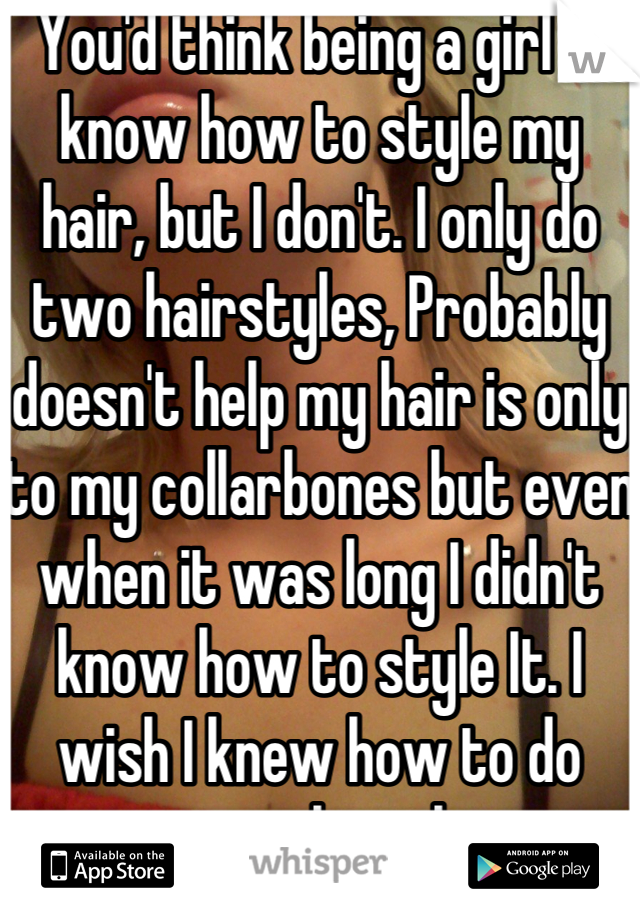 You'd think being a girl id know how to style my hair, but I don't. I only do two hairstyles, Probably doesn't help my hair is only to my collarbones but even when it was long I didn't know how to style It. I wish I knew how to do more with my hair. 