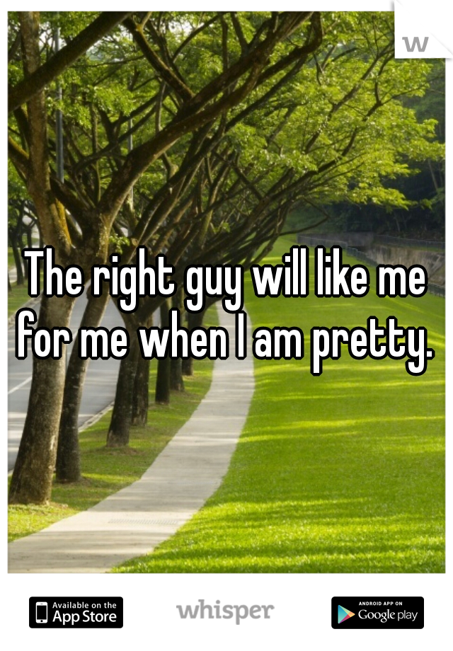 The right guy will like me for me when I am pretty. 