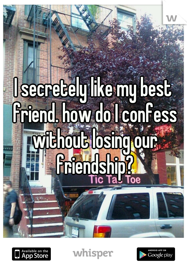 I secretely like my best friend. how do I confess without losing our friendship?