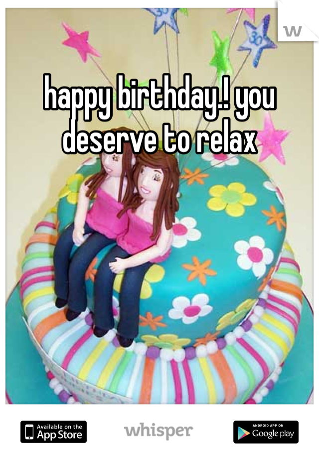 happy birthday.! you deserve to relax 