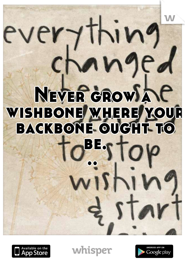 Never grow a wishbone where your backbone ought to be...