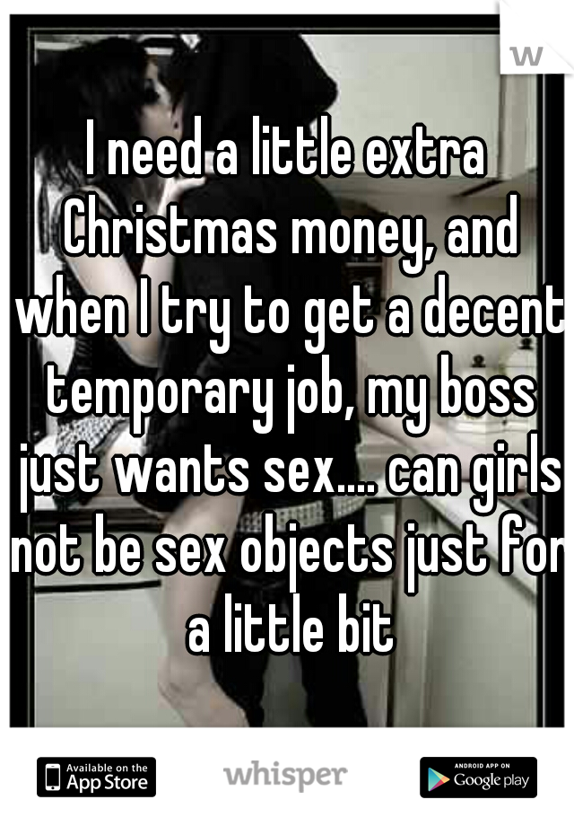 I need a little extra Christmas money, and when I try to get a decent temporary job, my boss just wants sex.... can girls not be sex objects just for a little bit