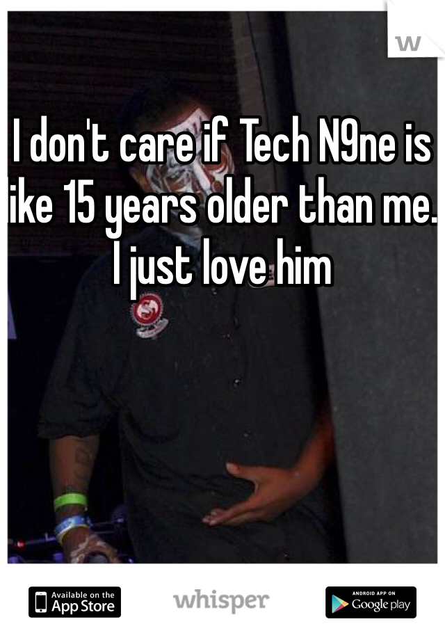 I don't care if Tech N9ne is like 15 years older than me. I just love him 