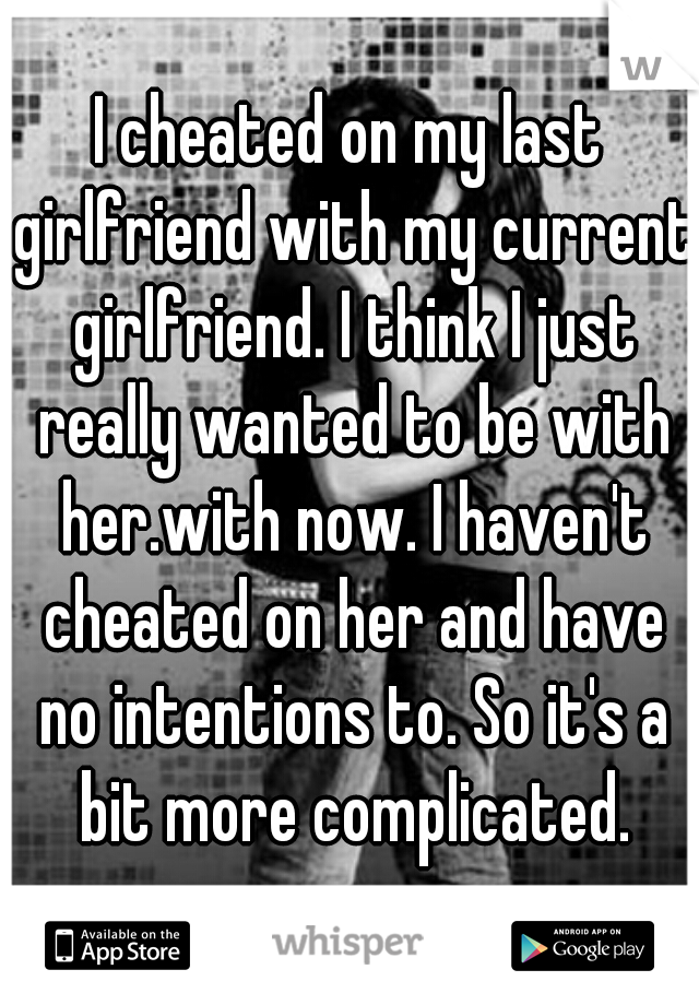 I cheated on my last girlfriend with my current girlfriend. I think I just really wanted to be with her.with now. I haven't cheated on her and have no intentions to. So it's a bit more complicated.