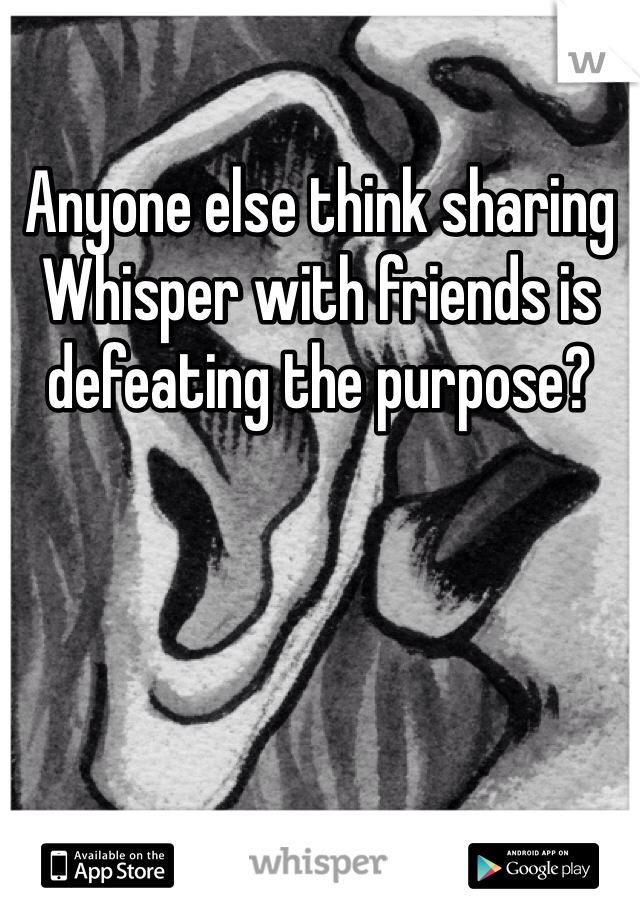 Anyone else think sharing Whisper with friends is defeating the purpose?