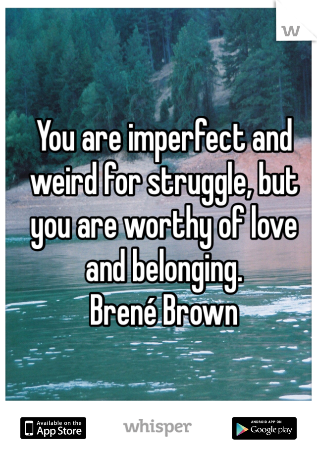 You are imperfect and weird for struggle, but you are worthy of love and belonging.
Brené Brown 