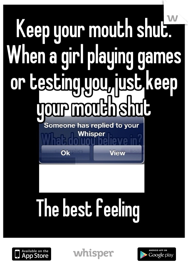 Keep your mouth shut.   When a girl playing games or testing you, just keep your mouth shut