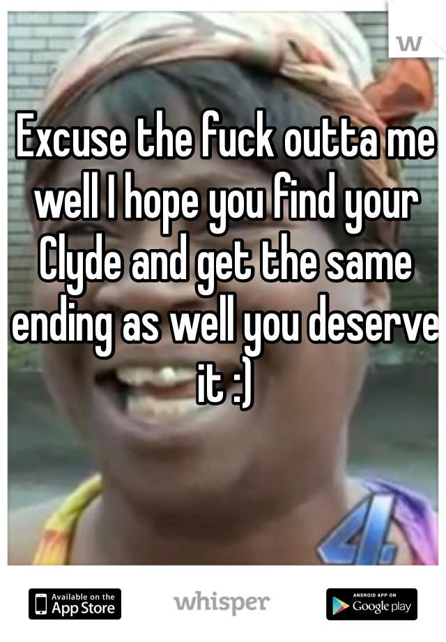 Excuse the fuck outta me well I hope you find your Clyde and get the same ending as well you deserve it :)