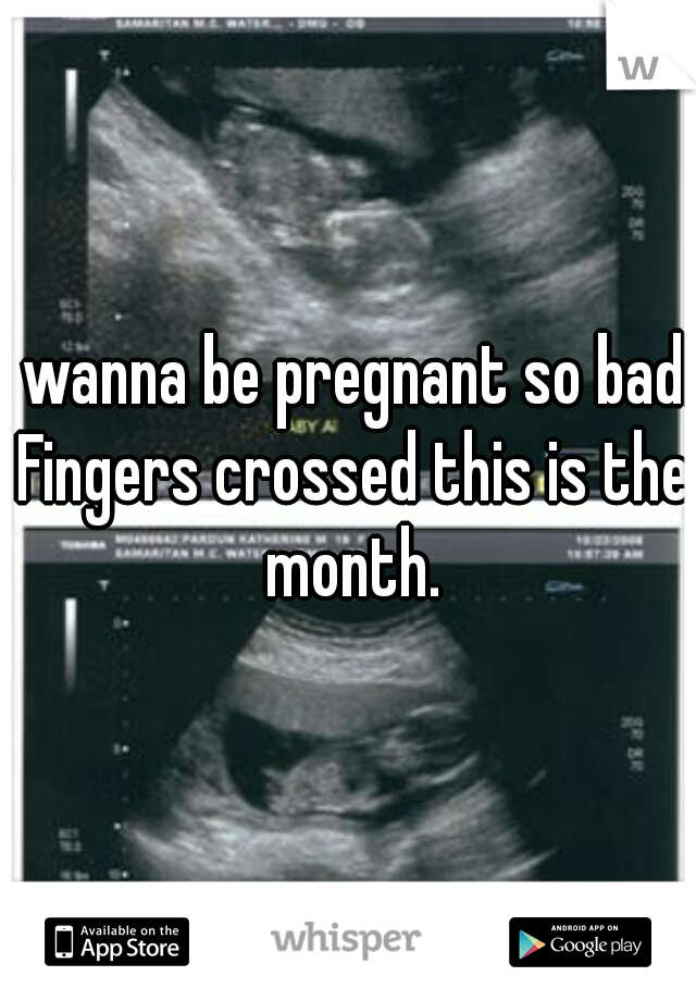 I wanna be pregnant so bad. Fingers crossed this is the month.
