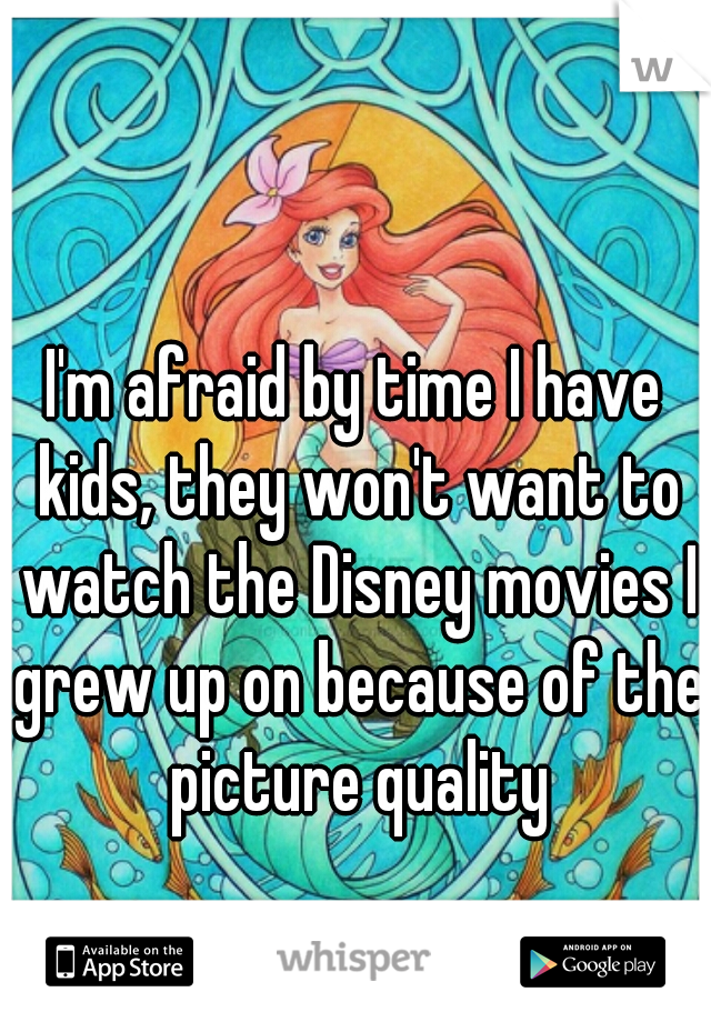 I'm afraid by time I have kids, they won't want to watch the Disney movies I grew up on because of the picture quality