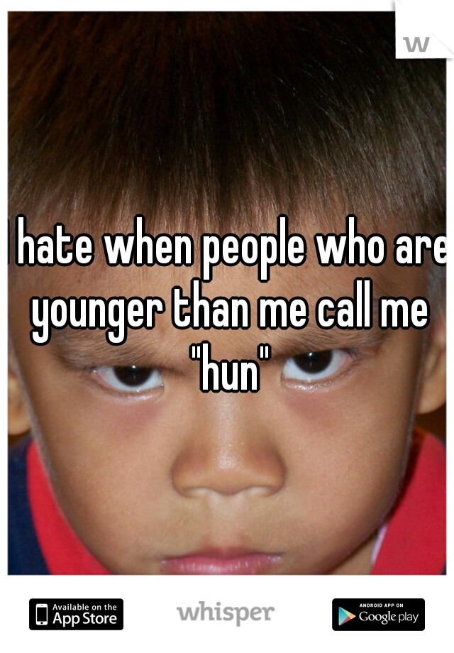 I hate when people who are younger than me call me "hun"
