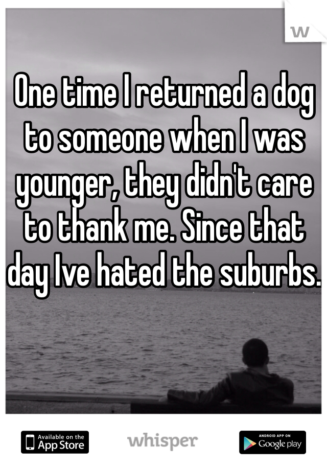 One time I returned a dog to someone when I was younger, they didn't care to thank me. Since that day Ive hated the suburbs.