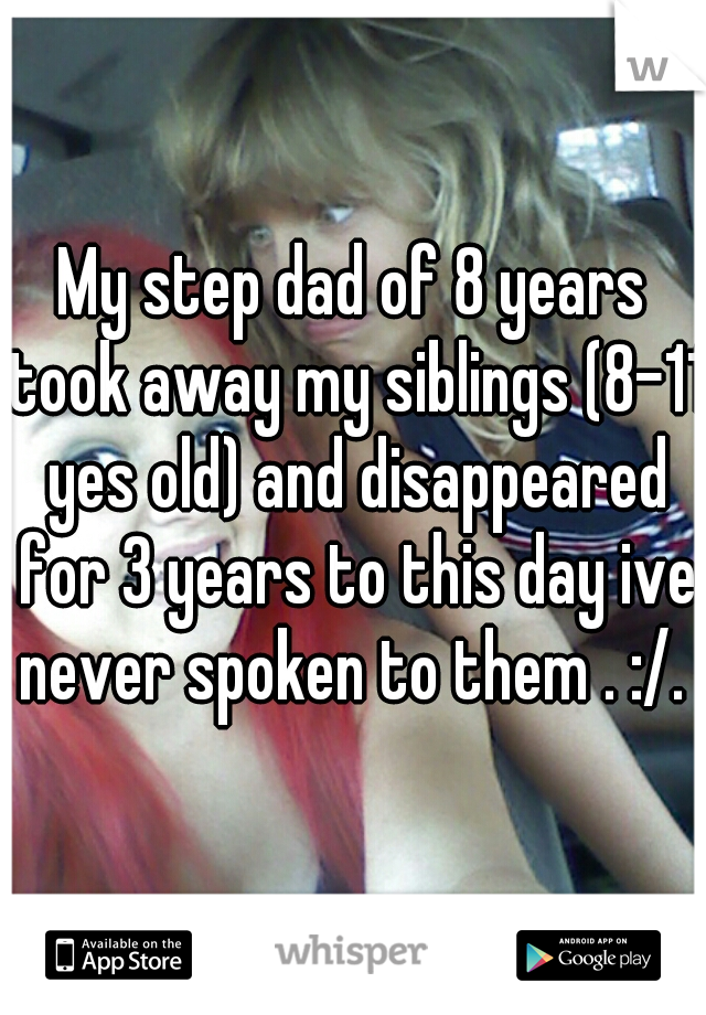 My step dad of 8 years took away my siblings (8-11 yes old) and disappeared for 3 years to this day ive never spoken to them . :/. 