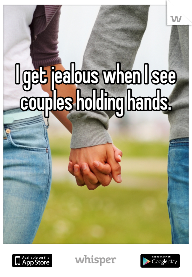 I get jealous when I see couples holding hands. 