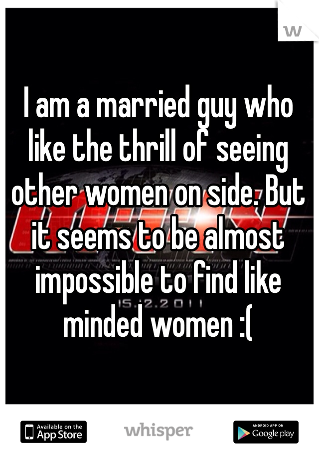 I am a married guy who like the thrill of seeing other women on side. But it seems to be almost impossible to find like minded women :( 