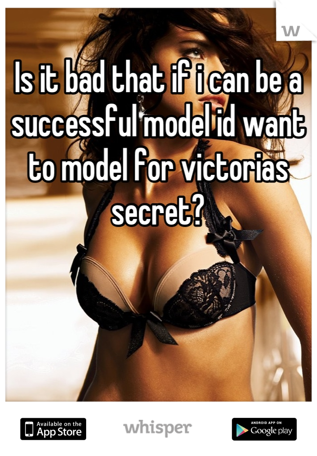 Is it bad that if i can be a successful model id want to model for victorias secret?
